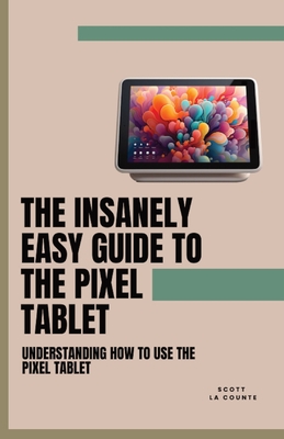 The Insanely Easy Guide to the Pixel Tablet: Understanding How to Use the Pixel Tablet - La Counte, Scott