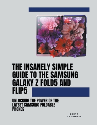 The Insanely Simple Guide to the Samsung Galaxy Z Fold 5 and Flip 5: Unlocking the Power of the Latest Samsung Foldable Phones - Counte, Scott La