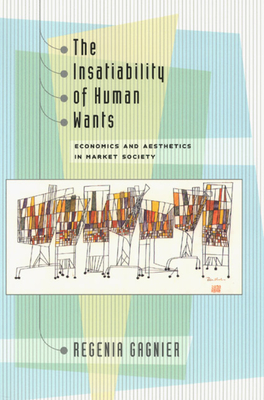 The Insatiability of Human Wants: Economics and Aesthetics in Market Society - Gagnier, Regenia