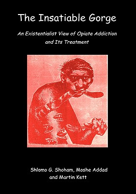 The Insatiable Gorge: An Existentialist View of Opiate Addiction and Its Treatment - Shoham, Shlomo Giora, and Addad, Moshe, and Kett, Martin