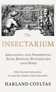 The Insectarium - Collecting, Arranging and Preserving Bugs, Beetles, Butterflies and More - With Practical Instructions to Assist the Amateur Home Naturalist