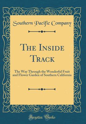 The Inside Track: The Way Through the Wonderful Fruit and Flower Garden of Southern California (Classic Reprint) - Company, Southern Pacific