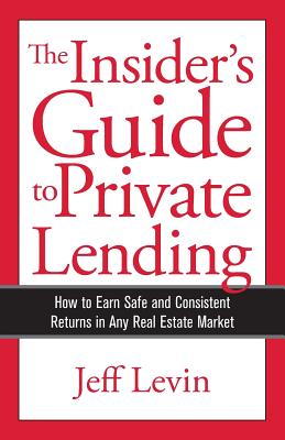 The Insider's Guide to Private Lending: How to Earn Safe and Consistent Returns in Any Real Estate Market - Levin, Jeff