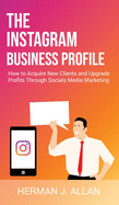 The Instagram Business Profile: How to Acquire New Clients and Upgrade Profits Through Socials Media Marketing