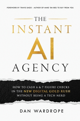 The Instant AI Agency: How To Cash 6 & 7 Figure Checks In The New Digital Gold Rush Without Being A Tech Nerd - Wardrope, Dan