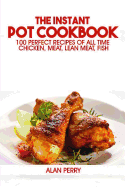 The Instant Pot Cookbook: 100 Perfect Recipes of All Time - Chicken, Meat, Lean Meat, Fish