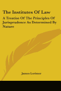 The Institutes Of Law: A Treatise Of The Principles Of Jurisprudence As Determined By Nature