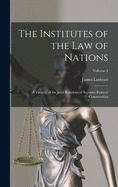 The Institutes of the Law of Nations: A Treatise of the Jural Relations of Separate Political Communities; Volume 1