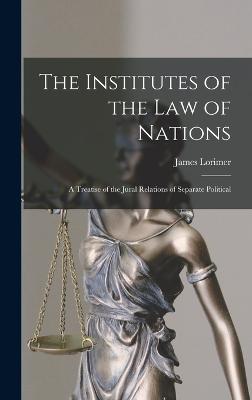 The Institutes of the Law of Nations; a Treatise of the Jural Relations of Separate Political - Lorimer, James