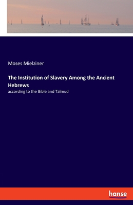 The Institution of Slavery Among the Ancient Hebrews: according to the Bible and Talmud - Mielziner, Moses