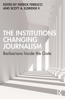 The Institutions Changing Journalism: Barbarians Inside the Gate - Ferrucci, Patrick (Editor), and Eldridge, Scott A, II (Editor)