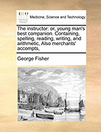 The Instructor: Or, Young Man's Best Companion. Containing, Spelling, Reading, Writing, and Arithmetic, Also Merchants' Accompts,