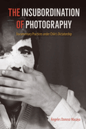 The Insubordination of Photography: Documentary Practices Under Chile's Dictatorship