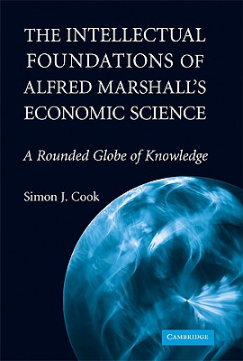 The Intellectual Foundations of Alfred Marshall's Economic Science: A Rounded Globe of Knowledge - Cook, Simon J.