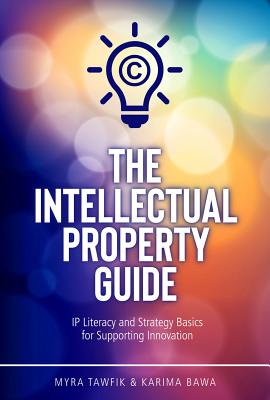 The Intellectual Property Guide: IP Literacy and Strategy Basics for Supporting Innovation - Tawfik, Myra, and Bawa, Karima
