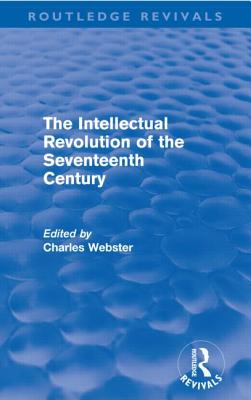 The Intellectual Revolution of the Seventeenth Century (Routledge Revivals) - Webster, Charles (Editor)