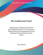 The Intellectual Torch: Developing An Original, Economical And Expeditious Plan For The Universal Dissemination Of Knowledge And Virtue By Means Of Free Public Libraries (1817)