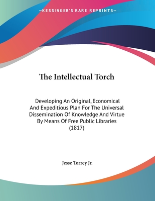 The Intellectual Torch: Developing An Original, Economical And Expeditious Plan For The Universal Dissemination Of Knowledge And Virtue By Means Of Free Public Libraries (1817) - Torrey, Jesse, Jr.
