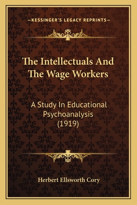 The Intellectuals And The Wage Workers: A Study In Educational Psychoanalysis (1919) - Cory, Herbert Ellsworth