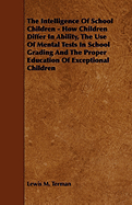 The Intelligence of School Children - How Children Differ in Ability, the Use of Mental Tests in School Grading and the Proper Education of Exceptiona