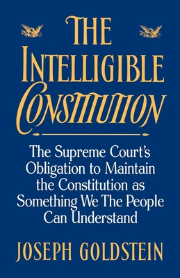 The Intelligible Constitution: The Supreme Court's Obligation to Maintain the Constitution as Something We the People Can Understand - Goldstein, Joseph