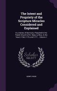 The Intent and Propriety of the Scripture Miracles Considered and Explained: In a Series of Sermons, Preached In the Parish Church of St. Mary Le-Bow, In the Years 1769, 1770, and 1771 .. Volume 1