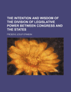 The Intention and Wisdom of the Division of Legislative Power Between Congress and the States...