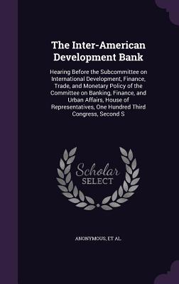 The Inter-American Development Bank: Hearing Before the Subcommittee on International Development, Finance, Trade, and Monetary Policy of the Committee on Banking, Finance, and Urban Affairs, House of Representatives, One Hundred Third Congress, Second S - United States Congress House Committe (Creator)