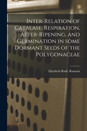 The Inter-Relation of Catalase, Respiration, After-Ripening, and Germination in Some Dormant Seeds of the Polygonaceae (Classic Reprint)