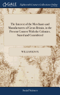 The Interest of the Merchants and Manufacturers of Great-Britain, in the Present Contest With the Colonies, Stated and Considered