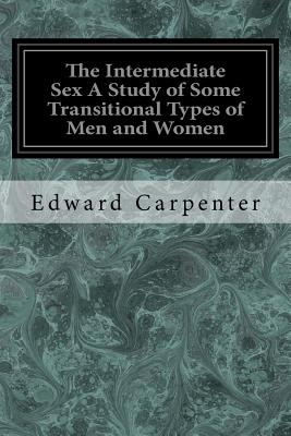 The Intermediate Sex A Study of Some Transitional Types of Men and Women - Carpenter, Edward