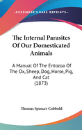 The Internal Parasites Of Our Domesticated Animals: A Manual Of The Entozoa Of The Ox, Sheep, Dog, Horse, Pig, And Cat (1873)