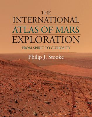 The International Atlas of Mars Exploration: Volume 2, 2004 to 2014: From Spirit to Curiosity - Stooke, Philip J.