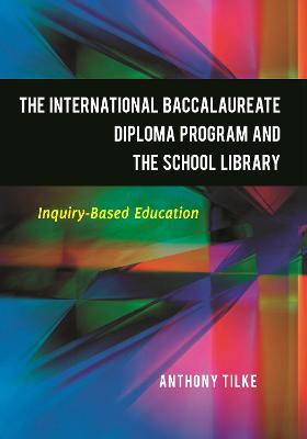 The International Baccalaureate Diploma Program and the School Library: Inquiry-Based Education - Tilke, Anthony, Ba