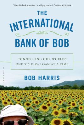 The International Bank of Bob: Connecting Our Worlds One $25 Kiva Loan at a Time - Harris, Bob