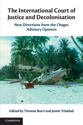 The International Court of Justice and Decolonisation: New Directions from the Chagos Advisory Opinion - Burri, Thomas (Editor), and Trinidad, Jamie (Editor)