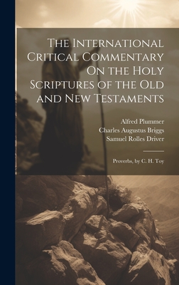 The International Critical Commentary On the Holy Scriptures of the Old and New Testaments: Proverbs, by C. H. Toy - Driver, Samuel Rolles, and Briggs, Charles Augustus, and Plummer, Alfred