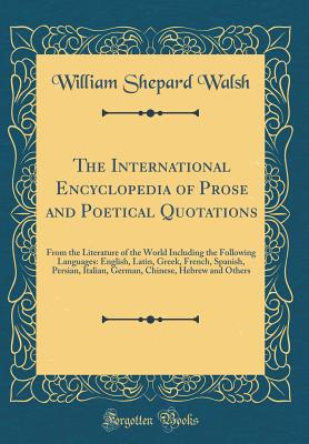 The International Encyclopedia of Prose and Poetical Quotations: From the Literature of the World Including the Following Languages: English, Latin, Greek, French, Spanish, Persian, Italian, German, Chinese, Hebrew and Others (Classic Reprint) - Walsh, William Shepard