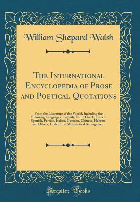 The International Encyclopedia of Prose and Poetical Quotations: From the Literature of the World, Including the Following Languages: English, Latin, Greek, French, Spanish, Persian, Italian, German, Chinese, Hebrew, and Others, Under One Alphabetical Arr - Walsh, William Shepard