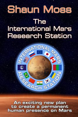 The International Mars Research Station (colour edition): An exciting new plan to create a permanent human presence on Mars - Moss, Shaun Mark