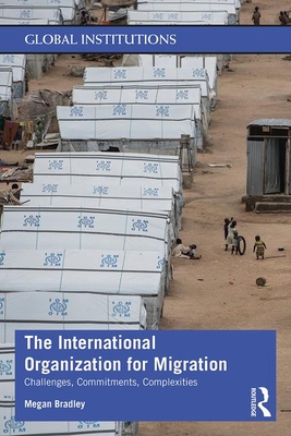 The International Organization for Migration: Challenges, Commitments, Complexities - Bradley, Megan