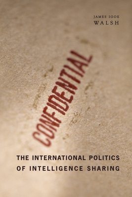 The International Politics of Intelligence Sharing - Walsh, James Igoe, Professor