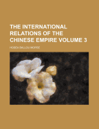 The International Relations of the Chinese Empire; Volume 3