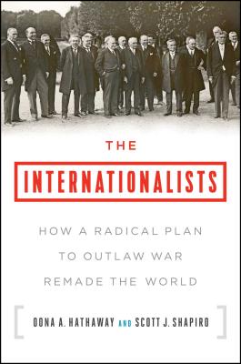 The Internationalists: How a Radical Plan to Outlaw War Remade the World - Hathaway, Oona A, and Shapiro, Scott J