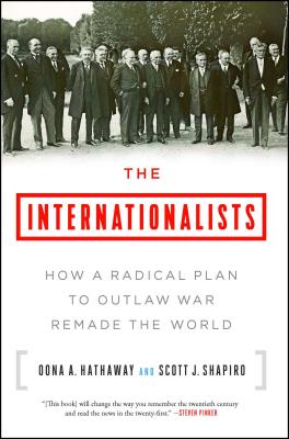 The Internationalists: How a Radical Plan to Outlaw War Remade the World - Hathaway, Oona A, and Shapiro, Scott J