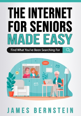 The Internet for Seniors Made Easy: Find What You've Been Searching For - Bernstein, James