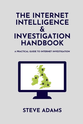 The Internet Intelligence & Investigation Handbook: A practical guide to Internet Investigation - P, Ed (Editor), and Adams, Steve