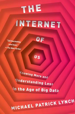 The Internet of Us: Knowing More and Understanding Less in the Age of Big Data - Lynch, Michael P