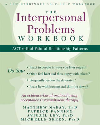 The Interpersonal Problems Workbook: ACT to End Painful Relationship Patterns - McKay, Matthew, Dr., PhD, and Fanning, Patrick, and Lev, Avigail, PsyD