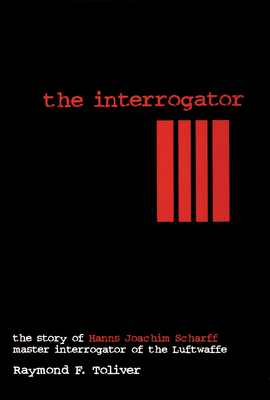 The Interrogator: The Story of Hanns-Joachim Scharff, Master Interrogator of the Luftwaffe - Toliver, Raymond F